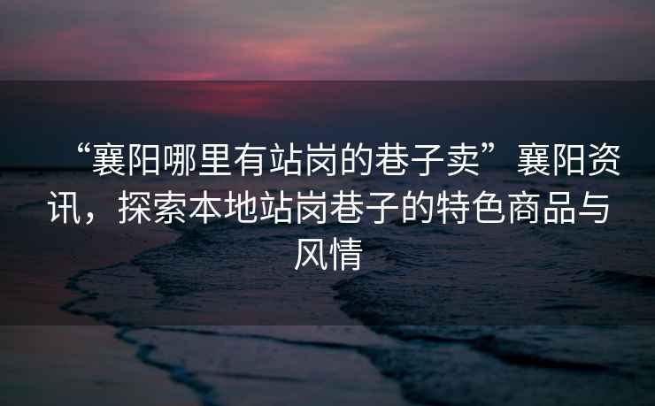 “襄陽哪里有站崗的巷子賣”襄陽資訊，探索本地站崗巷子的特色商品與風(fēng)情