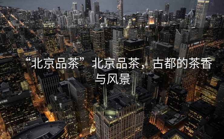 “北京品茶”北京品茶，古都的茶香與風(fēng)景