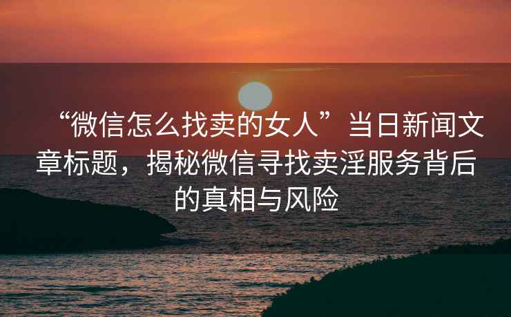 “微信怎么找賣(mài)的女人”當(dāng)日新聞文章標(biāo)題，揭秘微信尋找賣(mài)淫服務(wù)背后的真相與風(fēng)險(xiǎn)