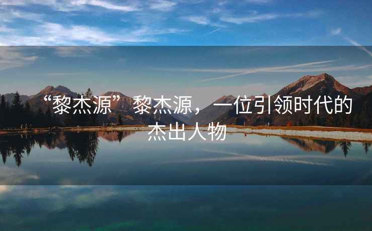 “黎杰源”黎杰源，一位引領(lǐng)時(shí)代的杰出人物