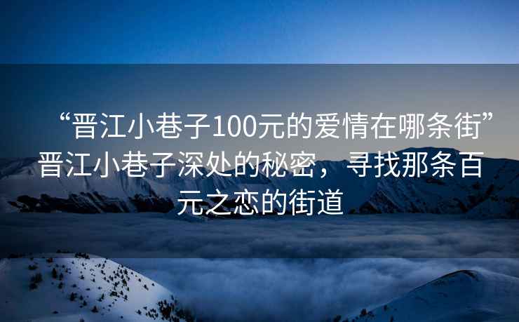 “晉江小巷子100元的愛情在哪條街”晉江小巷子深處的秘密，尋找那條百元之戀的街道