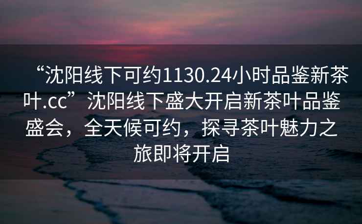 “沈陽(yáng)線下可約1130.24小時(shí)品鑒新茶葉.cc”沈陽(yáng)線下盛大開(kāi)啟新茶葉品鑒盛會(huì)，全天候可約，探尋茶葉魅力之旅即將開(kāi)啟
