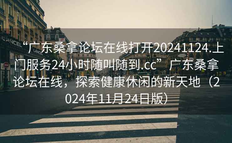 “廣東桑拿論壇在線打開20241124.上門服務24小時隨叫隨到.cc”廣東桑拿論壇在線，探索健康休閑的新天地（2024年11月24日版）