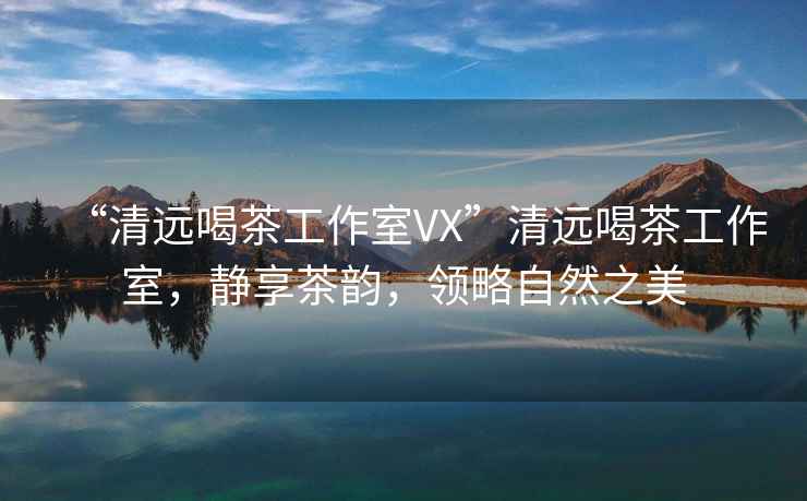 “清遠(yuǎn)喝茶工作室VX”清遠(yuǎn)喝茶工作室，靜享茶韻，領(lǐng)略自然之美