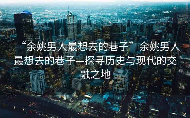 “余姚男人最想去的巷子”余姚男人最想去的巷子—探尋歷史與現(xiàn)代的交融之地