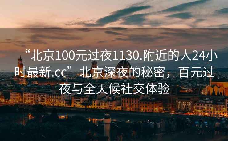 “北京100元過(guò)夜1130.附近的人24小時(shí)最新.cc”北京深夜的秘密，百元過(guò)夜與全天候社交體驗(yàn)