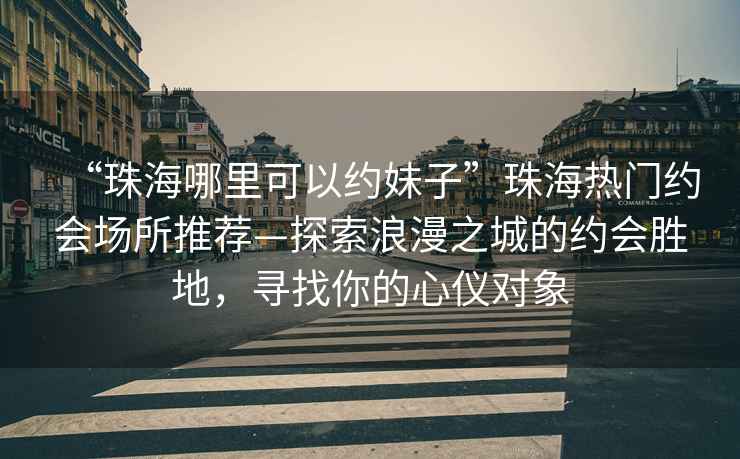 “珠海哪里可以約妹子”珠海熱門約會(huì)場所推薦—探索浪漫之城的約會(huì)勝地，尋找你的心儀對(duì)象