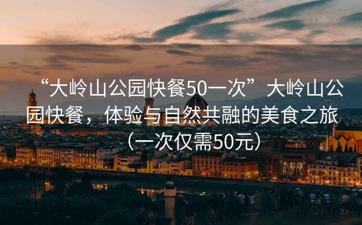 “大嶺山公園快餐50一次”大嶺山公園快餐，體驗與自然共融的美食之旅（一次僅需50元）