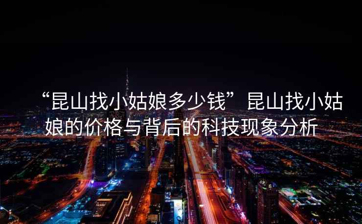 “昆山找小姑娘多少錢”昆山找小姑娘的價格與背后的科技現(xiàn)象分析