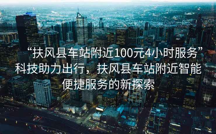 “扶風(fēng)縣車站附近100元4小時(shí)服務(wù)”科技助力出行，扶風(fēng)縣車站附近智能便捷服務(wù)的新探索