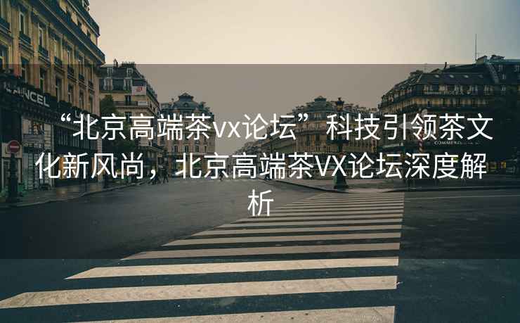 “北京高端茶vx論壇”科技引領(lǐng)茶文化新風尚，北京高端茶VX論壇深度解析