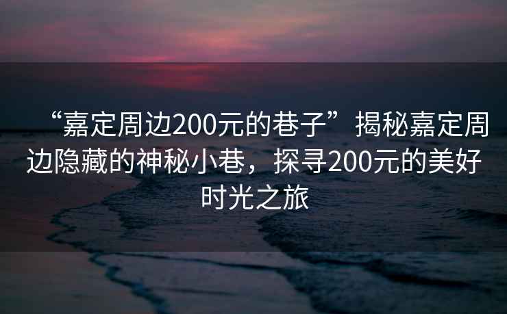 “嘉定周邊200元的巷子”揭秘嘉定周邊隱藏的神秘小巷，探尋200元的美好時(shí)光之旅