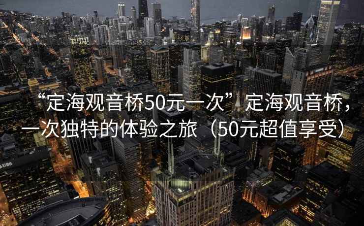 “定海觀音橋50元一次”定海觀音橋，一次獨(dú)特的體驗(yàn)之旅（50元超值享受）