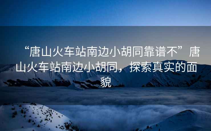 “唐山火車站南邊小胡同靠譜不”唐山火車站南邊小胡同，探索真實(shí)的面貌