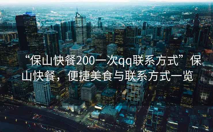 “保山快餐200一次qq聯(lián)系方式”保山快餐，便捷美食與聯(lián)系方式一覽