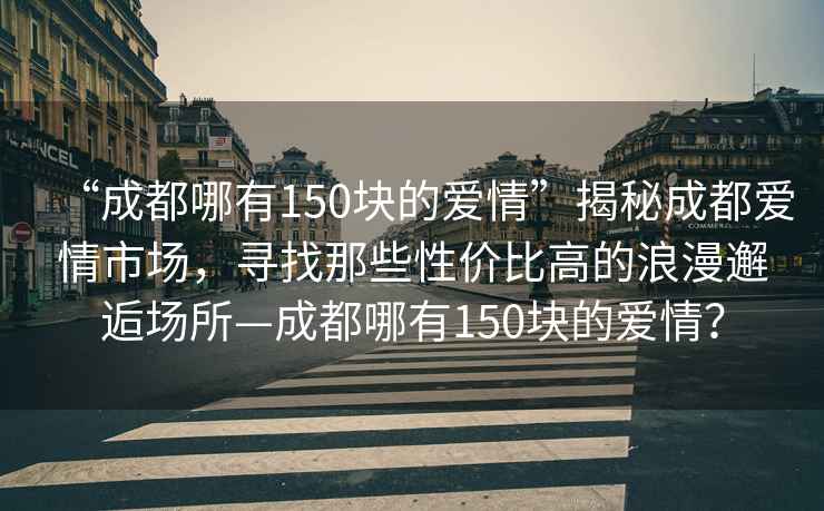 “成都哪有150塊的愛(ài)情”揭秘成都愛(ài)情市場(chǎng)，尋找那些性?xún)r(jià)比高的浪漫邂逅場(chǎng)所—成都哪有150塊的愛(ài)情？