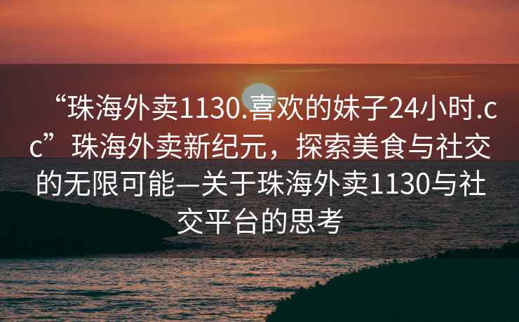 “珠海外賣1130.喜歡的妹子24小時.cc”珠海外賣新紀元，探索美食與社交的無限可能—關(guān)于珠海外賣1130與社交平臺的思考
