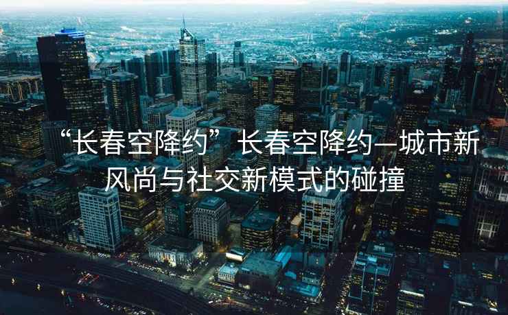 “長春空降約”長春空降約—城市新風(fēng)尚與社交新模式的碰撞