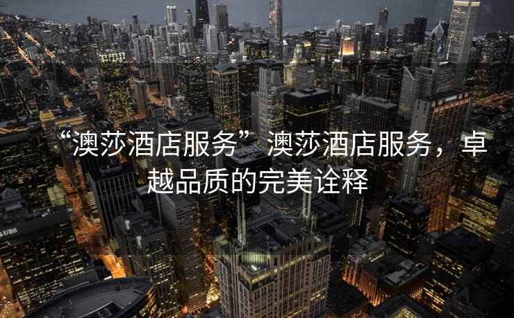 “澳莎酒店服務(wù)”澳莎酒店服務(wù)，卓越品質(zhì)的完美詮釋