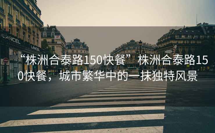 “株洲合泰路150快餐”株洲合泰路150快餐，城市繁華中的一抹獨特風(fēng)景