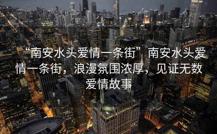 “南安水頭愛情一條街”南安水頭愛情一條街，浪漫氛圍濃厚，見證無數(shù)愛情故事