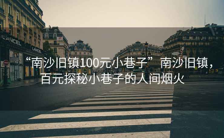 “南沙舊鎮(zhèn)100元小巷子”南沙舊鎮(zhèn)，百元探秘小巷子的人間煙火