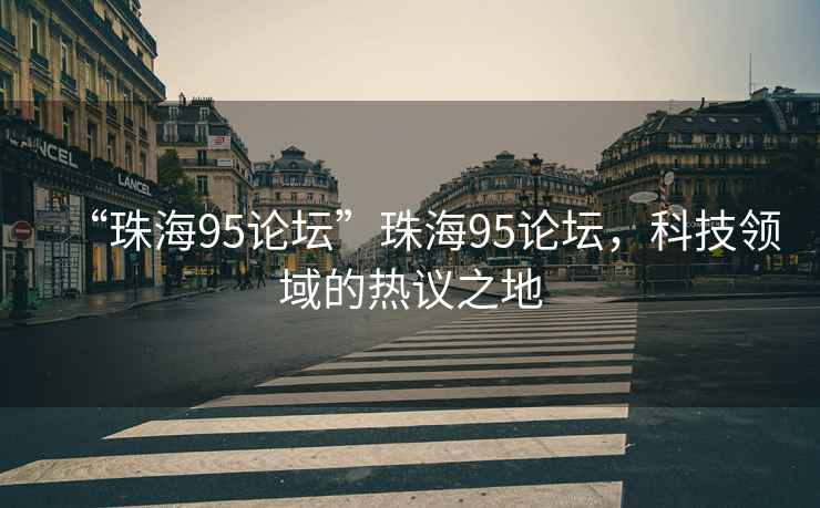 “珠海95論壇”珠海95論壇，科技領(lǐng)域的熱議之地