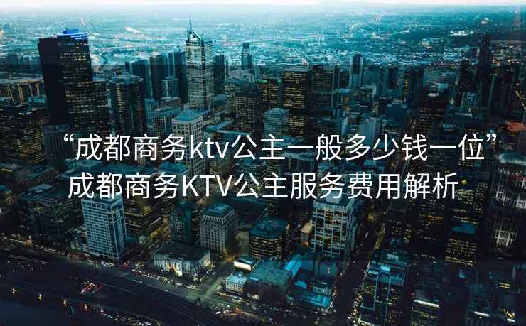 “成都商務(wù)ktv公主一般多少錢一位”成都商務(wù)KTV公主服務(wù)費(fèi)用解析