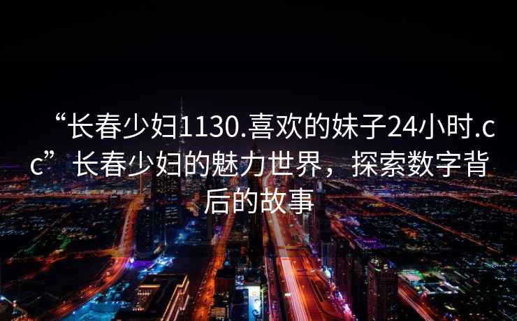 “長(zhǎng)春少婦1130.喜歡的妹子24小時(shí).cc”長(zhǎng)春少婦的魅力世界，探索數(shù)字背后的故事