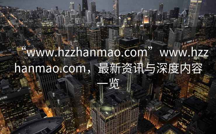 “www.hzzhanmao.com”www.hzzhanmao.com，最新資訊與深度內(nèi)容一覽