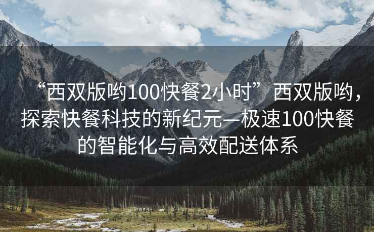 “西雙版喲100快餐2小時(shí)”西雙版喲，探索快餐科技的新紀(jì)元—極速100快餐的智能化與高效配送體系