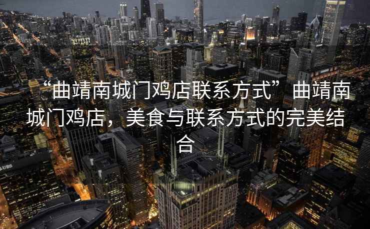 “曲靖南城門雞店聯(lián)系方式”曲靖南城門雞店，美食與聯(lián)系方式的完美結(jié)合