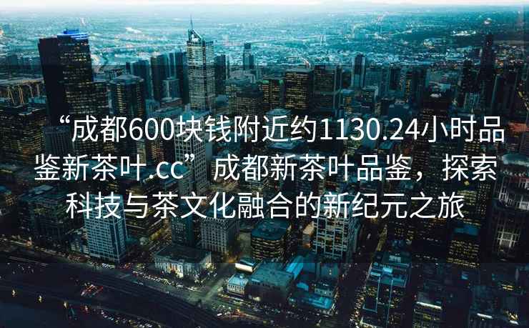 “成都600塊錢附近約1130.24小時(shí)品鑒新茶葉.cc”成都新茶葉品鑒，探索科技與茶文化融合的新紀(jì)元之旅