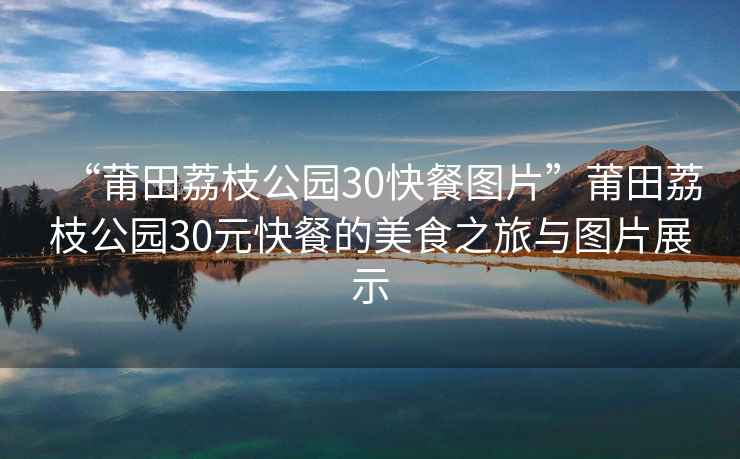 “莆田荔枝公園30快餐圖片”莆田荔枝公園30元快餐的美食之旅與圖片展示