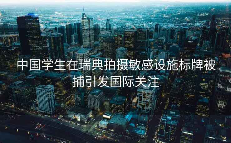 中國學(xué)生在瑞典拍攝敏感設(shè)施標(biāo)牌被捕引發(fā)國際關(guān)注