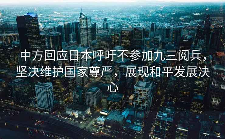 中方回應(yīng)日本呼吁不參加九三閱兵，堅(jiān)決維護(hù)國家尊嚴(yán)，展現(xiàn)和平發(fā)展決心