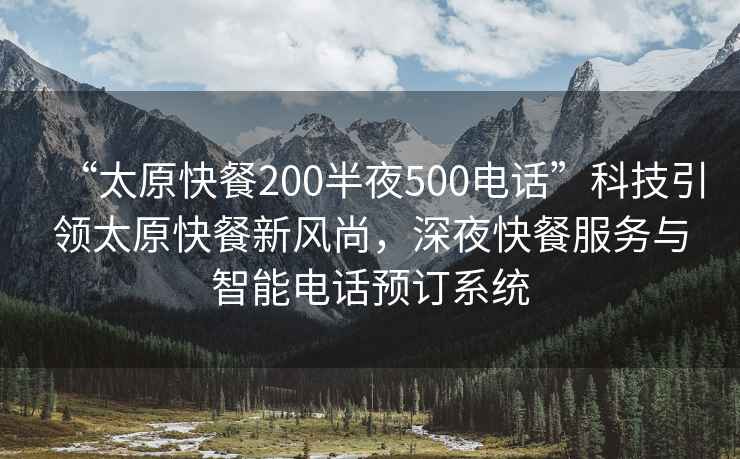 “太原快餐200半夜500電話”科技引領(lǐng)太原快餐新風(fēng)尚，深夜快餐服務(wù)與智能電話預(yù)訂系統(tǒng)