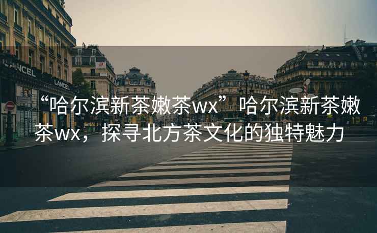 “哈爾濱新茶嫩茶wx”哈爾濱新茶嫩茶wx，探尋北方茶文化的獨(dú)特魅力