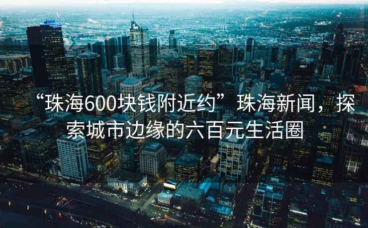 “珠海600塊錢附近約”珠海新聞，探索城市邊緣的六百元生活圈