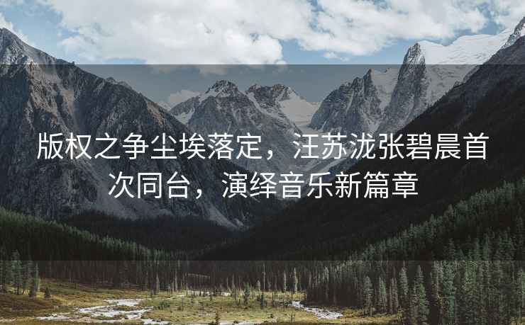 版權(quán)之爭塵埃落定，汪蘇瀧張碧晨首次同臺(tái)，演繹音樂新篇章