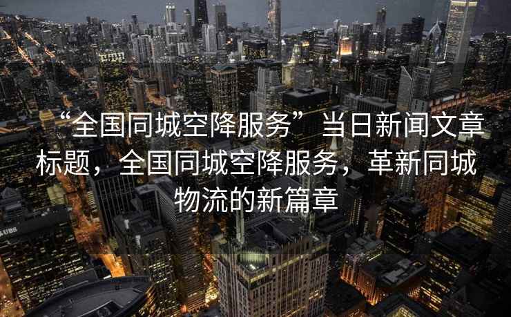“全國同城空降服務”當日新聞文章標題，全國同城空降服務，革新同城物流的新篇章