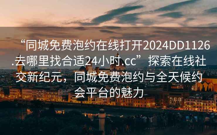 “同城免費泡約在線打開2024DD1126.去哪里找合適24小時.cc”探索在線社交新紀元，同城免費泡約與全天候約會平臺的魅力