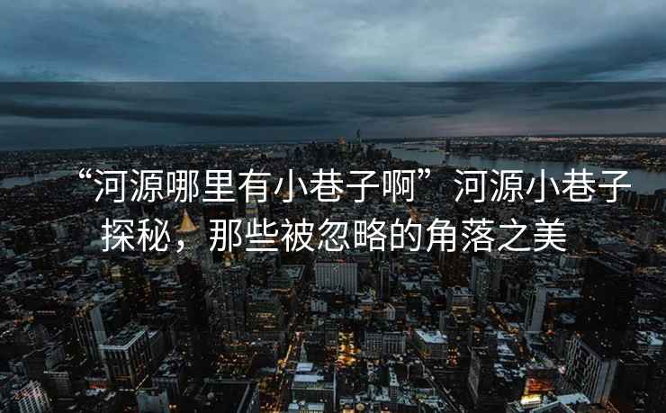 “河源哪里有小巷子啊”河源小巷子探秘，那些被忽略的角落之美