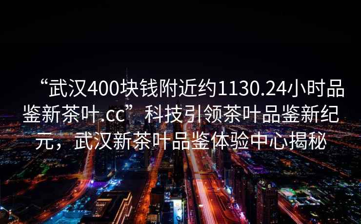 “武漢400塊錢附近約1130.24小時品鑒新茶葉.cc”科技引領茶葉品鑒新紀元，武漢新茶葉品鑒體驗中心揭秘