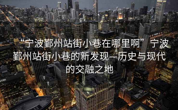 “寧波鄞州站街小巷在哪里啊”寧波鄞州站街小巷的新發(fā)現(xiàn)—?dú)v史與現(xiàn)代的交融之地