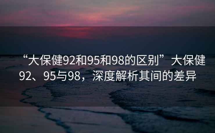 “大保健92和95和98的區(qū)別”大保健92、95與98，深度解析其間的差異
