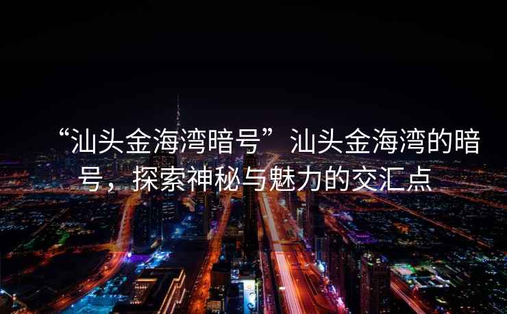 “汕頭金海灣暗號”汕頭金海灣的暗號，探索神秘與魅力的交匯點(diǎn)