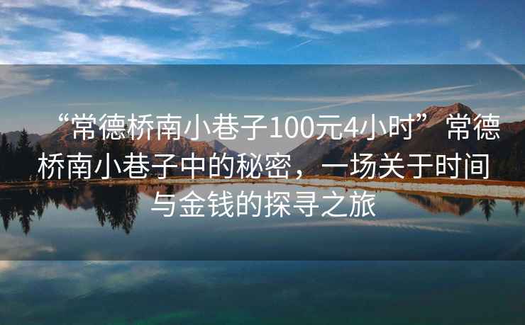 “常德橋南小巷子100元4小時(shí)”常德橋南小巷子中的秘密，一場(chǎng)關(guān)于時(shí)間與金錢的探尋之旅