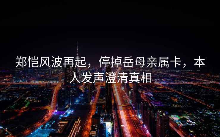 鄭愷風(fēng)波再起，停掉岳母親屬卡，本人發(fā)聲澄清真相