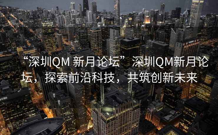 “深圳QM 新月論壇”深圳QM新月論壇，探索前沿科技，共筑創(chuàng)新未來